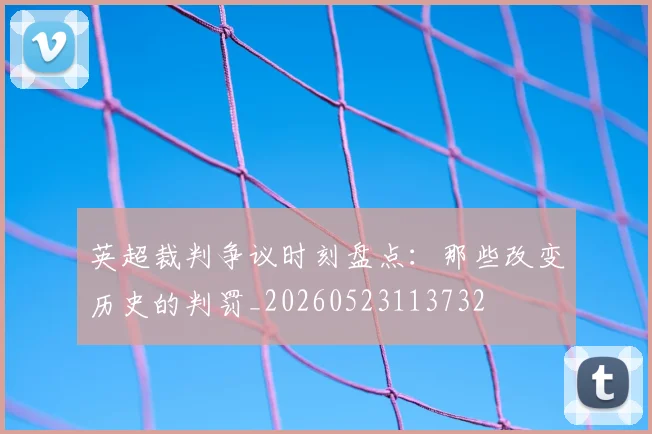 英超裁判争议时刻盘点：那些改变历史的判罚_20260523113732
