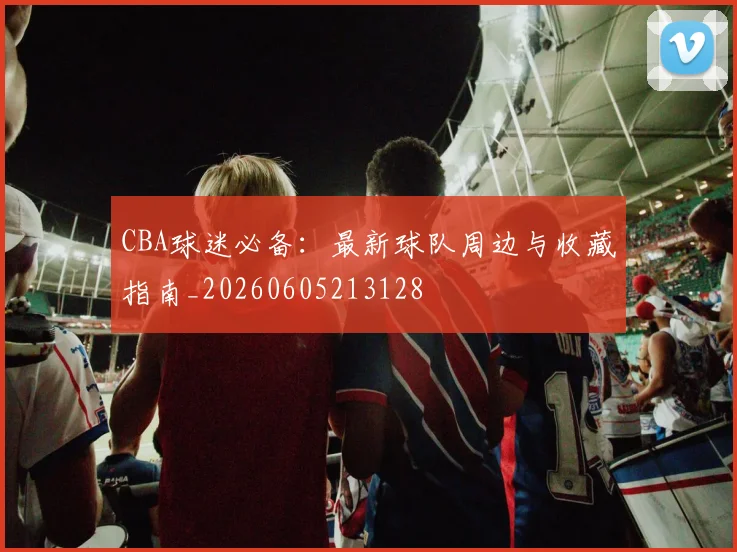 CBA球迷必备：最新球队周边与收藏指南_20260605213128