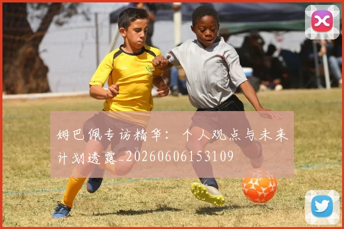 姆巴佩专访精华:个人观点与未来计划透露_20260606153109