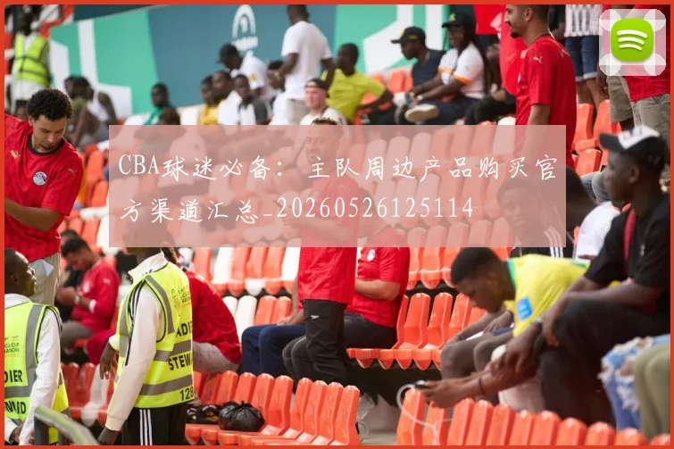 CBA球迷必备：主队周边产品购买官方渠道汇总_20260526125114