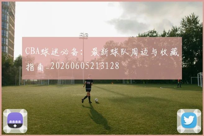 CBA球迷必备：最新球队周边与收藏指南_20260605213128