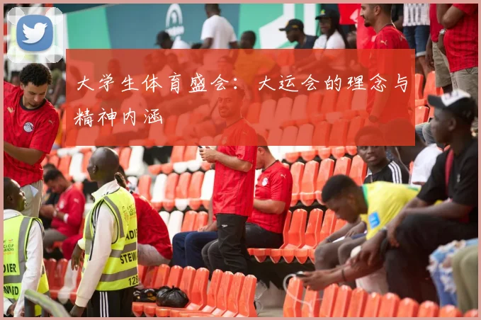 大学生体育盛会：大运会的理念与精神内涵