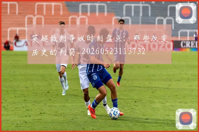 英超裁判争议时刻盘点：那些改变历史的判罚_20260523113732